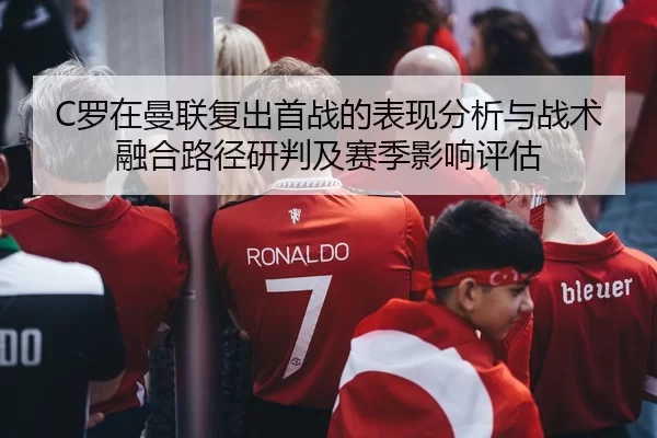 C罗在曼联复出首战的表现分析与战术融合路径研判及赛季影响评估