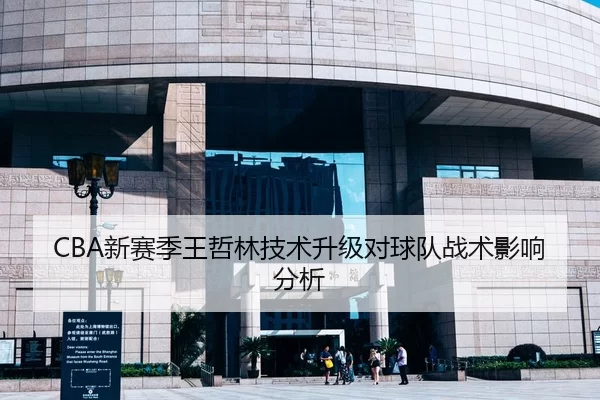 CBA新赛季王哲林技术升级对球队战术影响分析