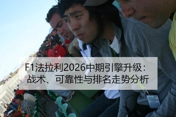 F1法拉利2026中期引擎升级：战术、可靠性与排名走势分析
