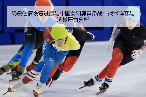 汤敏伤情恢复进展与中国女羽奥运备战：战术阵容与选拔压力分析