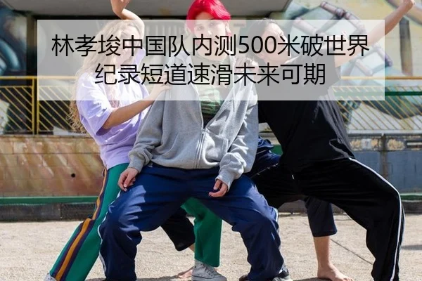 林孝埈中国队内测500米破世界纪录短道速滑未来可期