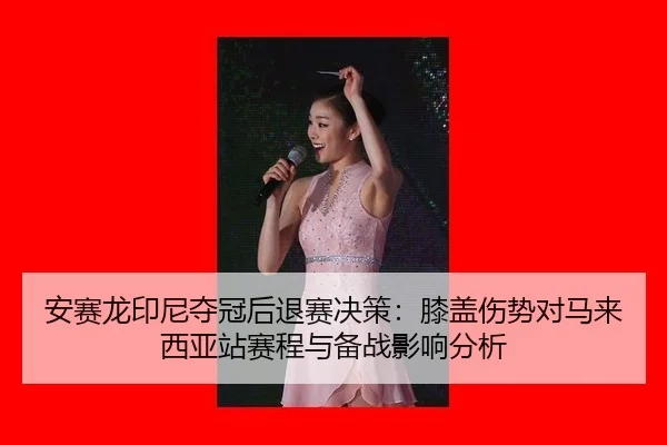 安赛龙印尼夺冠后退赛决策：膝盖伤势对马来西亚站赛程与备战影响分析