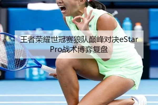 王者荣耀世冠赛狼队巅峰对决eStarPro战术博弈复盘