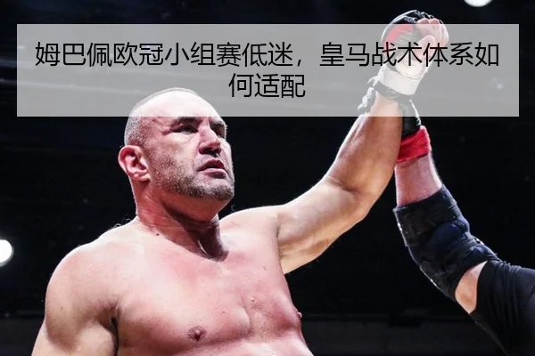 姆巴佩欧冠小组赛低迷，皇马战术体系如何适配