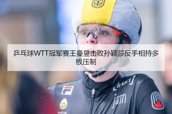 乒乓球WTT冠军赛王曼昱击败孙颖莎反手相持多板压制