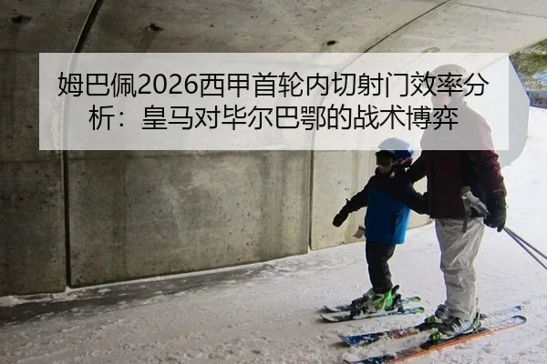 姆巴佩2026西甲首轮内切射门效率分析：皇马对毕尔巴鄂的战术博弈